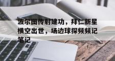波尔图传射建功，拜仁新星横空出世，场边球探频频记笔记的简单介绍